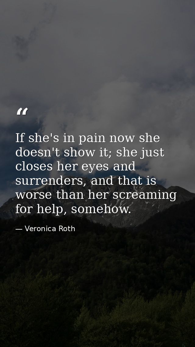 If she's in pain now she doesn't show it; she just closes her eyes and surrenders, and that is worse than her screaming  — Veronica Roth