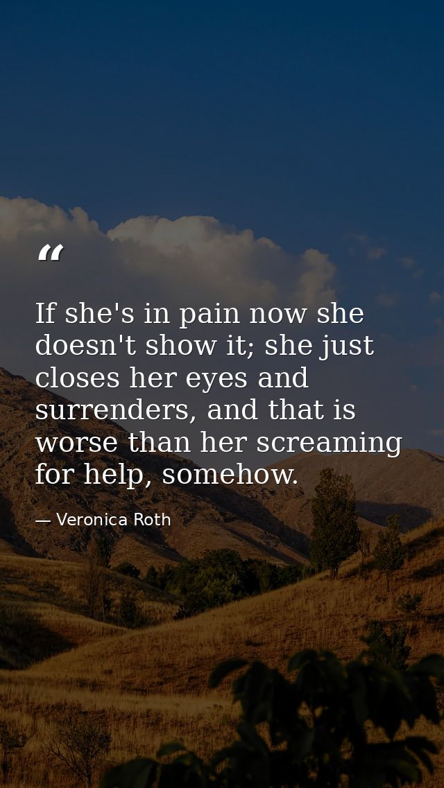 If she's in pain now she doesn't show it; she just closes her eyes and surrenders, and that is worse than her screaming  — Veronica Roth