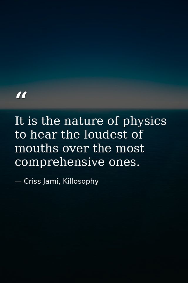 It is the nature of physics to hear the loudest of mouths over the most comprehensive ones. — Criss Jami, Killosophy
