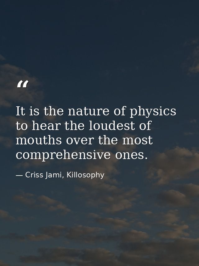 It is the nature of physics to hear the loudest of mouths over the most comprehensive ones. — Criss Jami, Killosophy