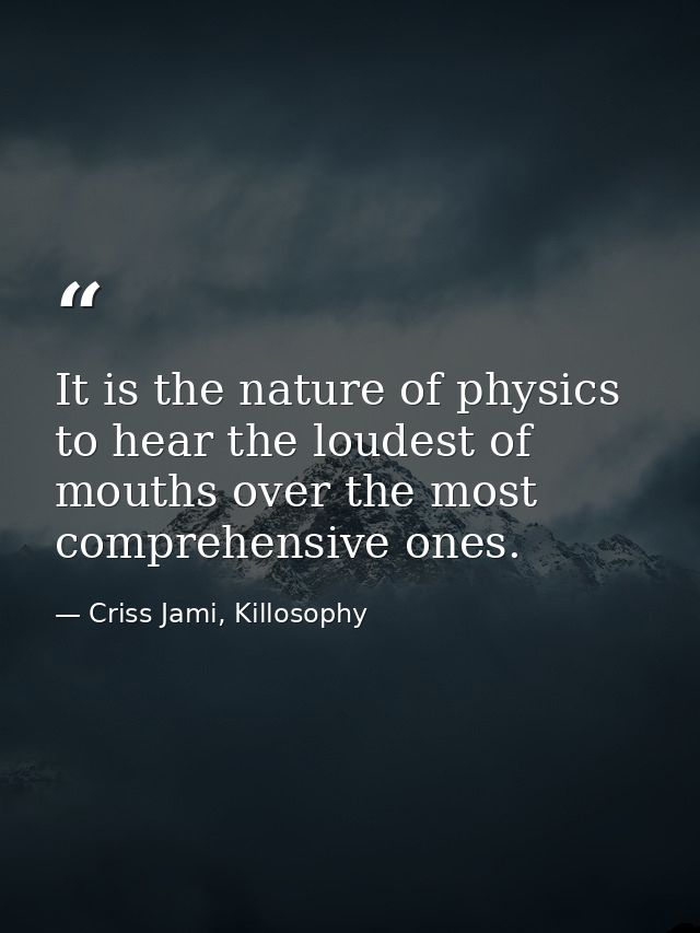 It is the nature of physics to hear the loudest of mouths over the most comprehensive ones. — Criss Jami, Killosophy