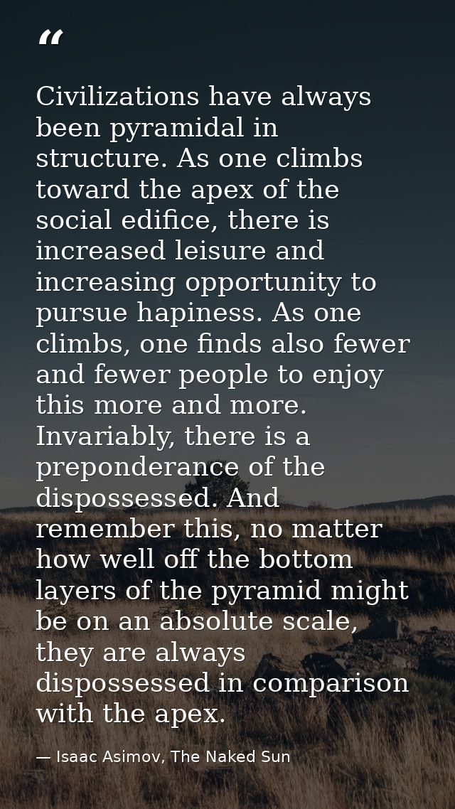 Civilizations have always been pyramidal in structure. As one climbs toward the apex of the social edifice, there is inc — Isaac Asimov, The Naked Sun