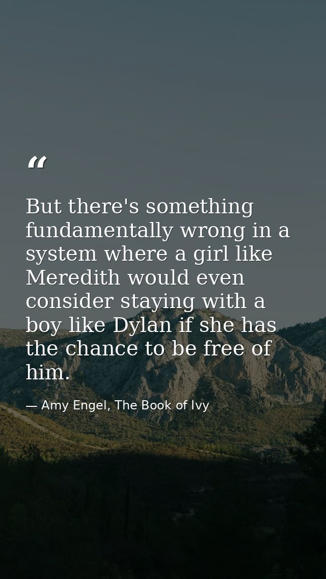 But there's something fundamentally wrong in a system where a girl like Meredith would even consider staying with a boy  — Amy Engel, The Book of Ivy