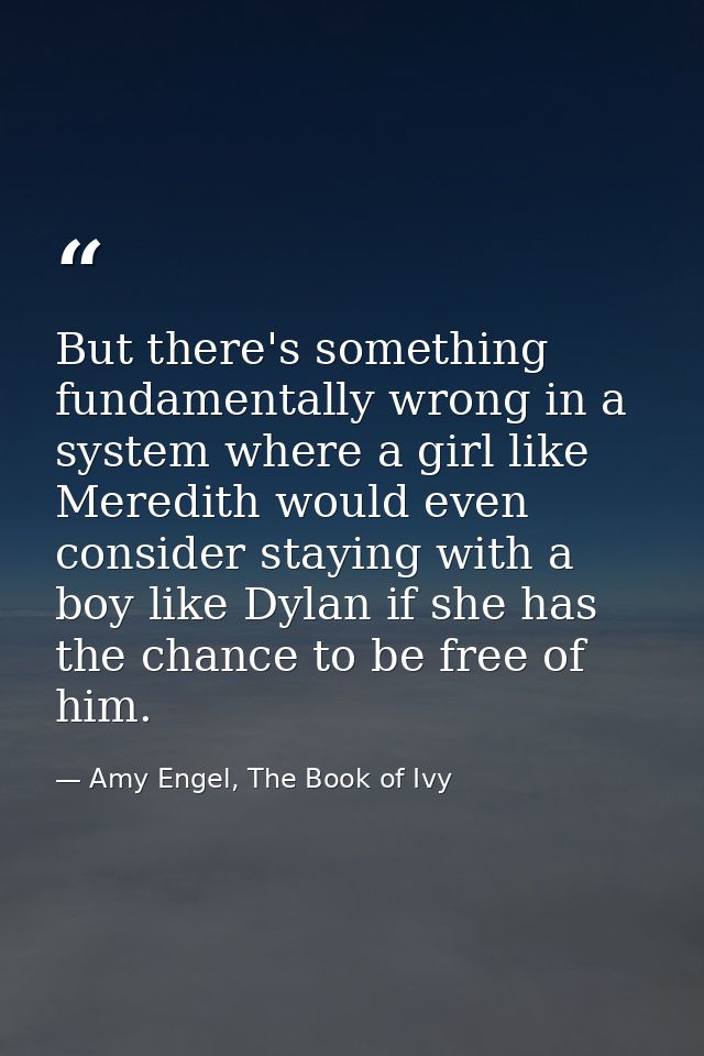 But there's something fundamentally wrong in a system where a girl like Meredith would even consider staying with a boy  — Amy Engel, The Book of Ivy