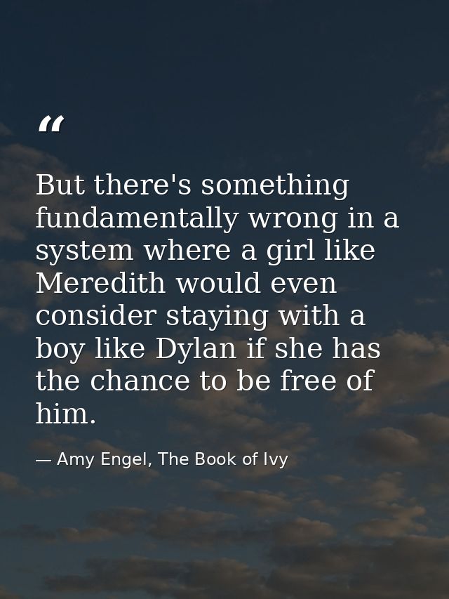 But there's something fundamentally wrong in a system where a girl like Meredith would even consider staying with a boy  — Amy Engel, The Book of Ivy
