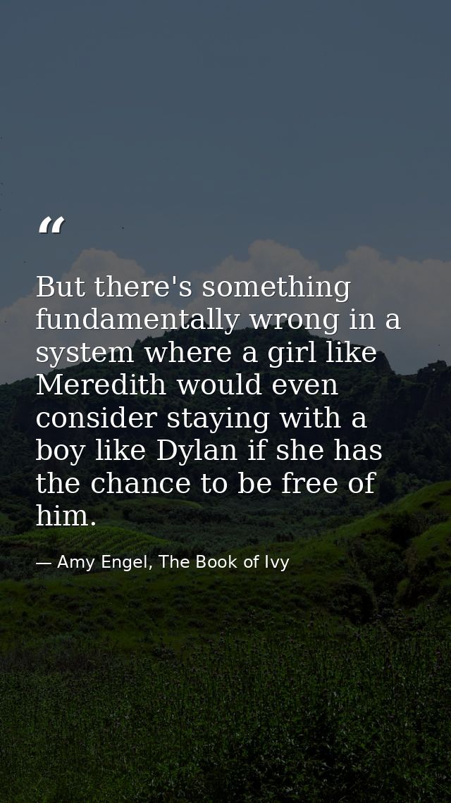 But there's something fundamentally wrong in a system where a girl like Meredith would even consider staying with a boy  — Amy Engel, The Book of Ivy