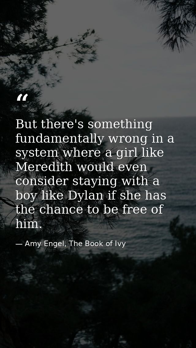 But there's something fundamentally wrong in a system where a girl like Meredith would even consider staying with a boy  — Amy Engel, The Book of Ivy
