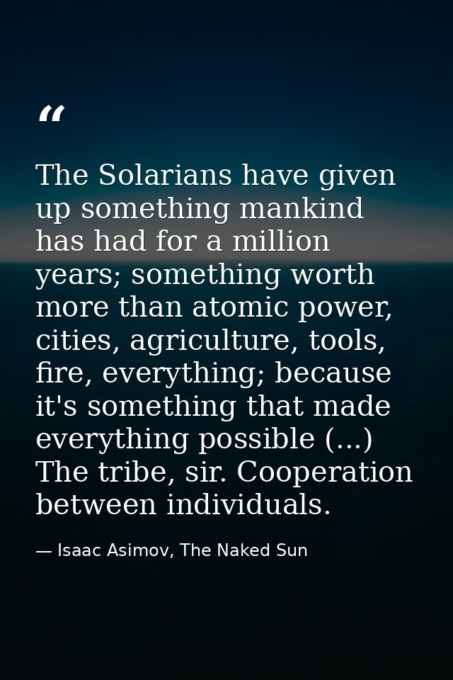 The Solarians have given up something mankind has had for a million years; something worth more than atomic power, citie — Isaac Asimov, The Naked Sun