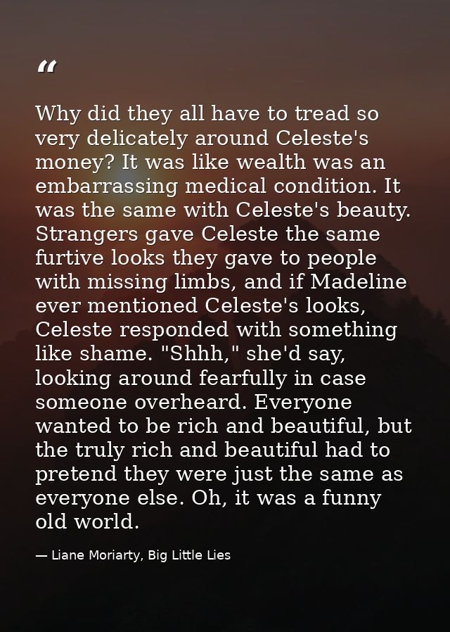 Why did they all have to tread so very delicately around Celeste's money? It was like wealth was an embarrassing medical — Liane Moriarty, Big Little Lies