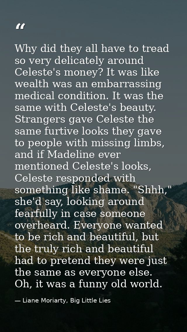 Why did they all have to tread so very delicately around Celeste's money? It was like wealth was an embarrassing medical — Liane Moriarty, Big Little Lies