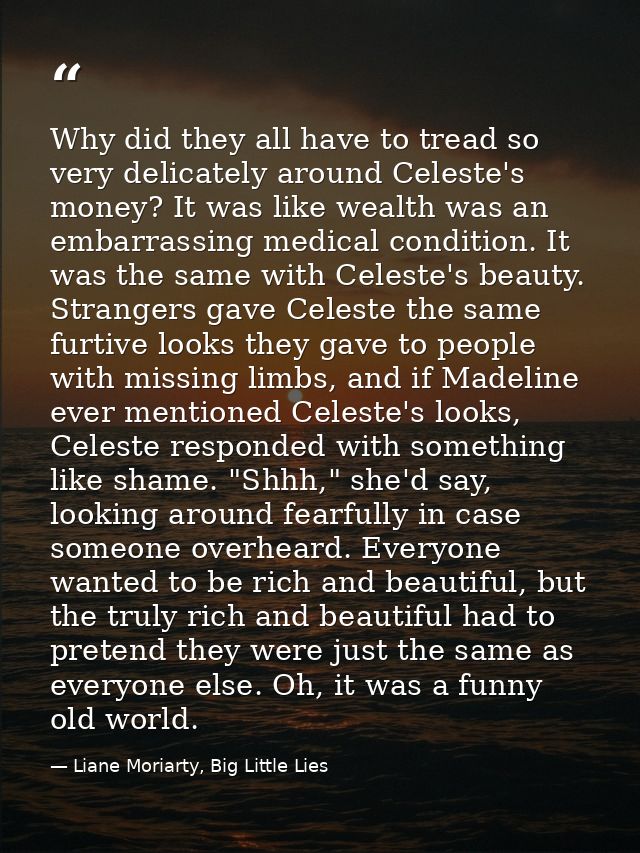 Why did they all have to tread so very delicately around Celeste's money? It was like wealth was an embarrassing medical — Liane Moriarty, Big Little Lies