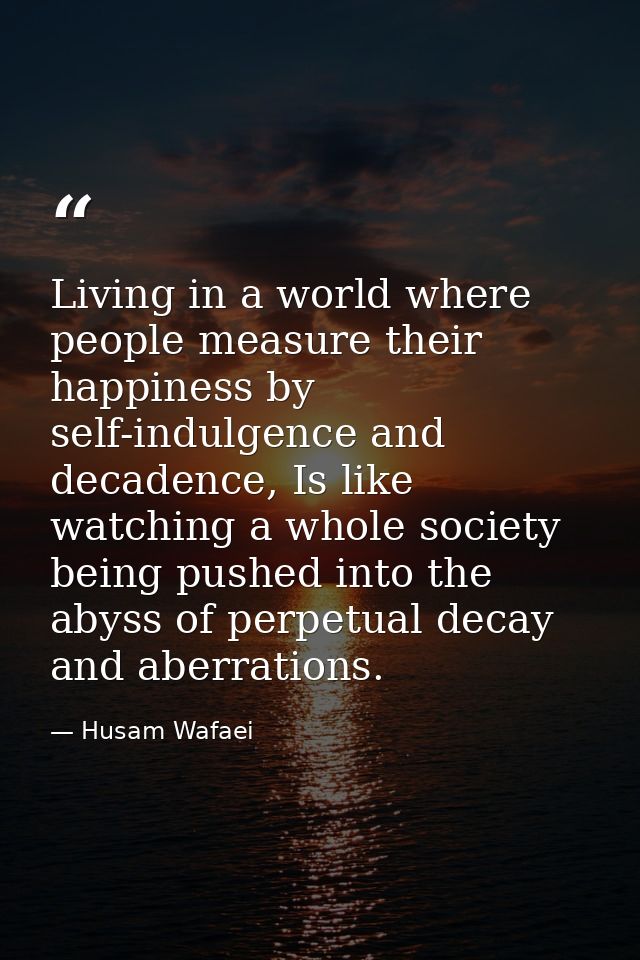 Living in a world where people measure their happiness by self-indulgence and decadence, Is like watching a whole societ — Husam Wafaei
