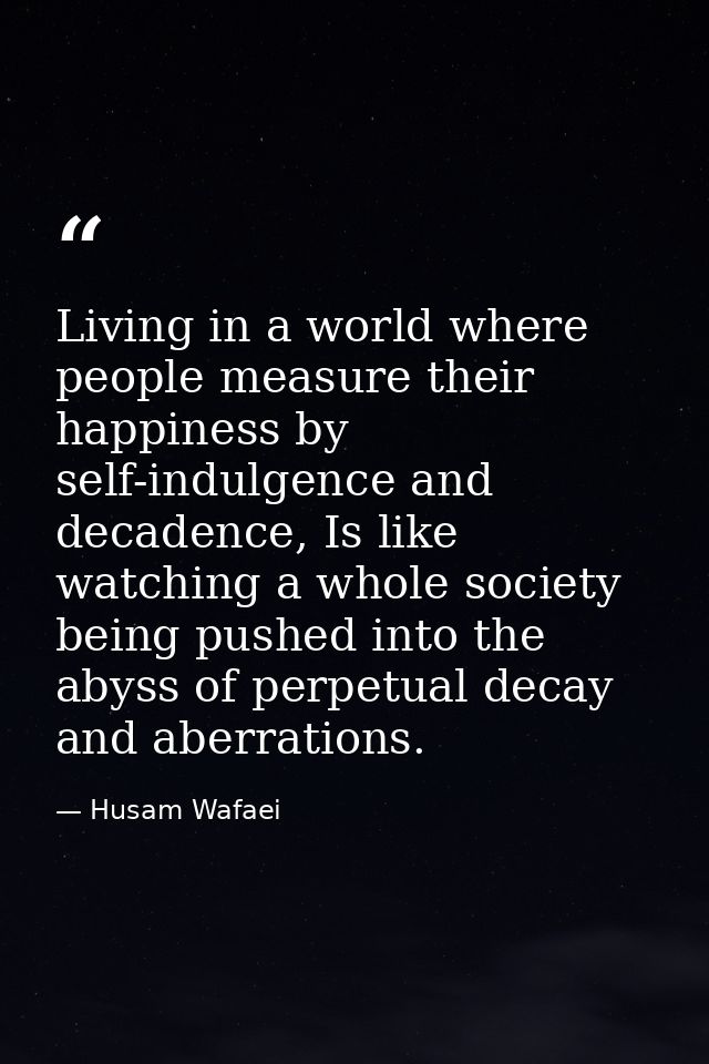 Living in a world where people measure their happiness by self-indulgence and decadence, Is like watching a whole societ — Husam Wafaei