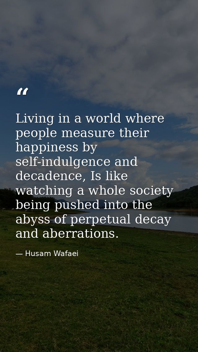 Living in a world where people measure their happiness by self-indulgence and decadence, Is like watching a whole societ — Husam Wafaei