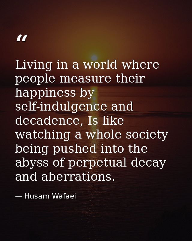 Living in a world where people measure their happiness by self-indulgence and decadence, Is like watching a whole societ — Husam Wafaei