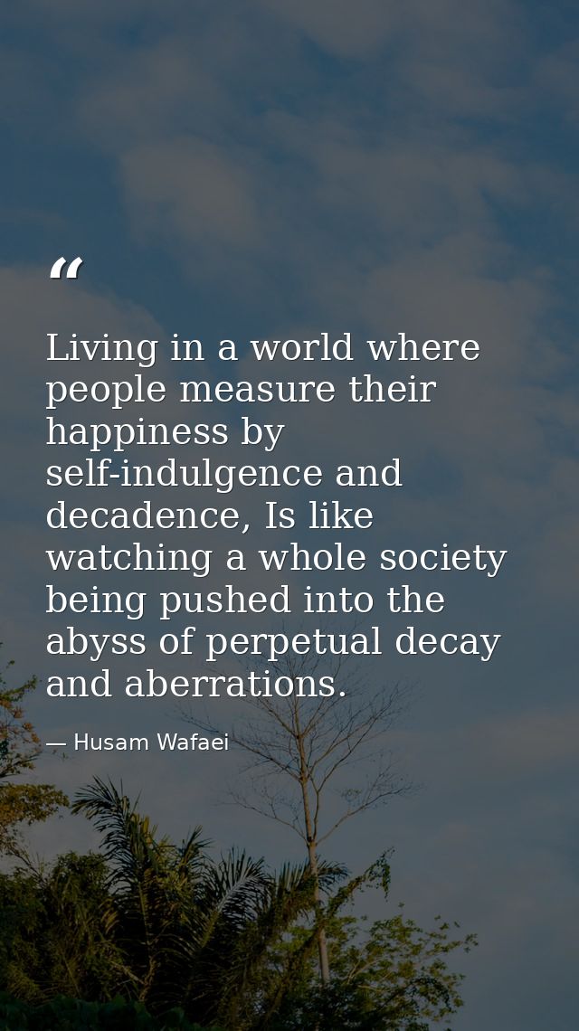 Living in a world where people measure their happiness by self-indulgence and decadence, Is like watching a whole societ — Husam Wafaei