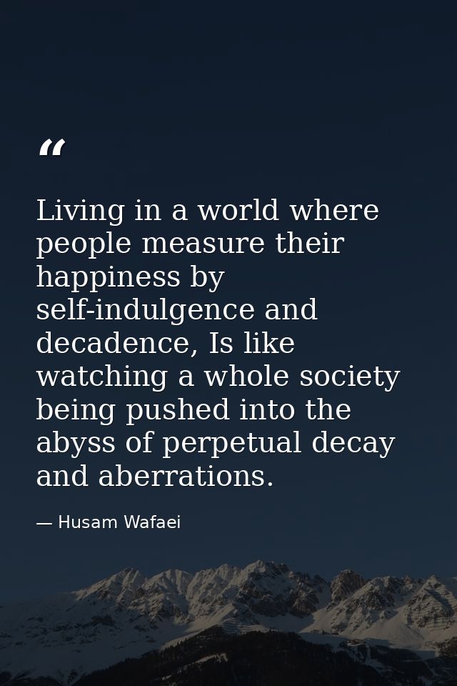 Living in a world where people measure their happiness by self-indulgence and decadence, Is like watching a whole societ — Husam Wafaei