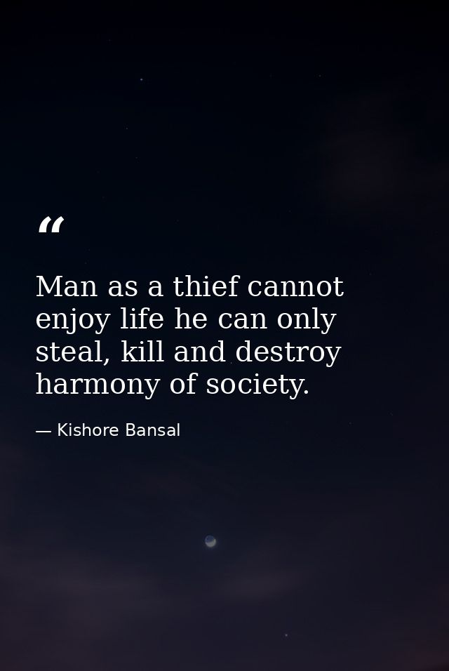 Man as a thief cannot enjoy life he can only steal, kill and destroy harmony of society. — Kishore Bansal