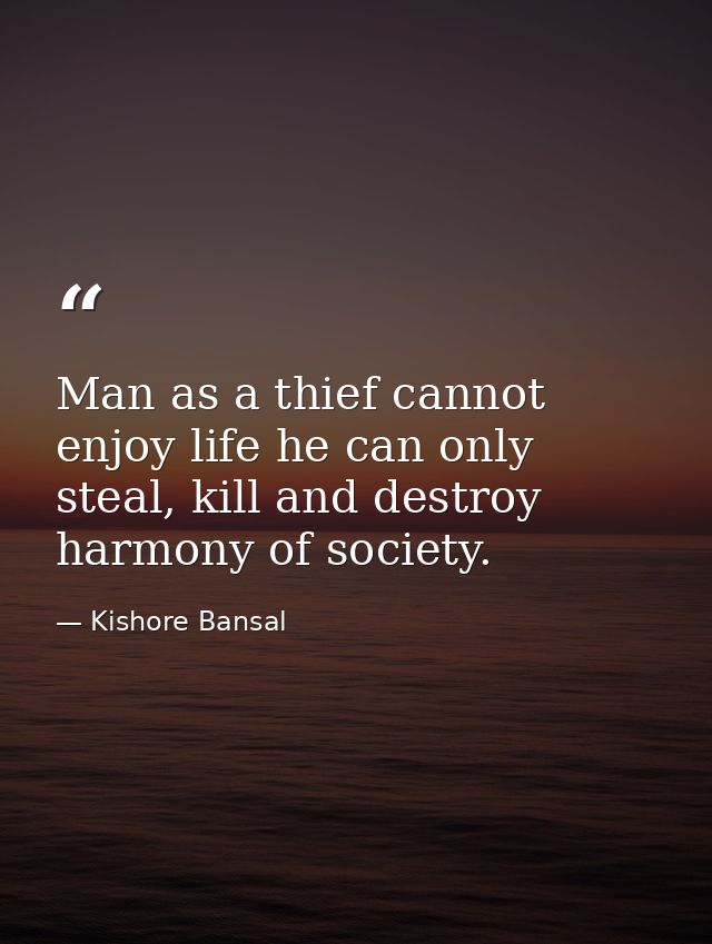 Man as a thief cannot enjoy life he can only steal, kill and destroy harmony of society. — Kishore Bansal