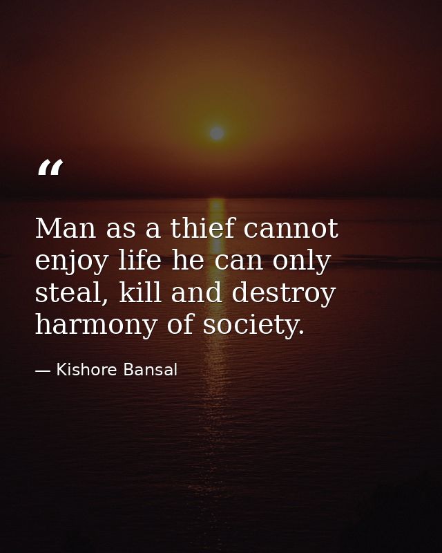 Man as a thief cannot enjoy life he can only steal, kill and destroy harmony of society. — Kishore Bansal