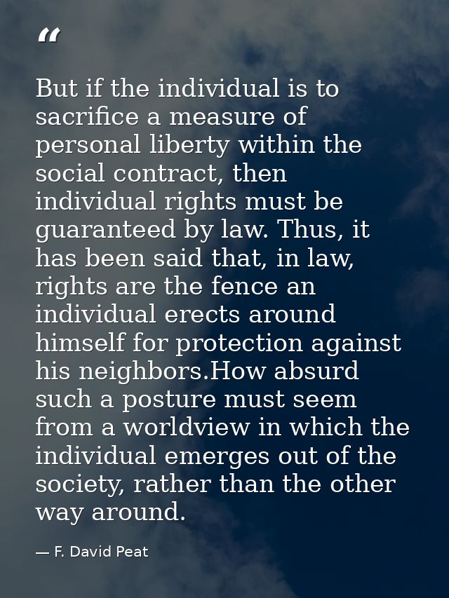 But if the individual is to sacrifice a measure of personal liberty within the social contract, then individual rights m — F. David Peat