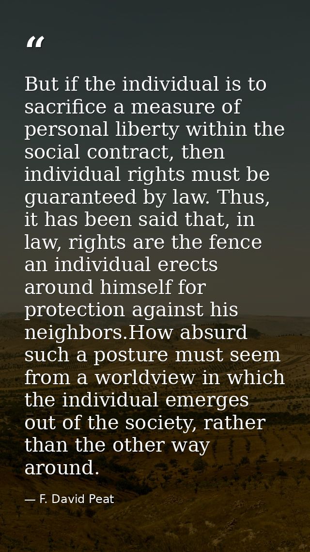 But if the individual is to sacrifice a measure of personal liberty within the social contract, then individual rights m — F. David Peat