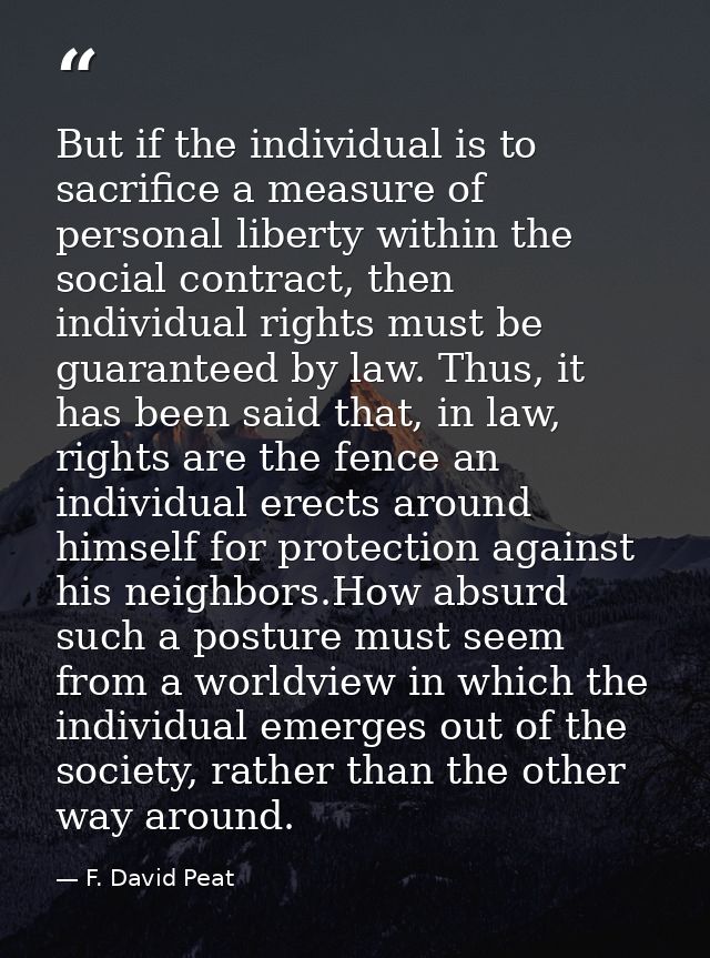 But if the individual is to sacrifice a measure of personal liberty within the social contract, then individual rights m — F. David Peat