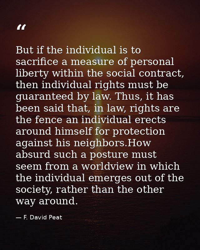 But if the individual is to sacrifice a measure of personal liberty within the social contract, then individual rights m — F. David Peat