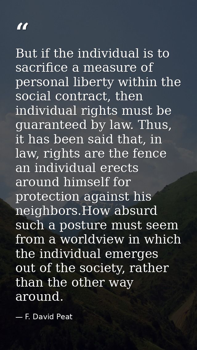 But if the individual is to sacrifice a measure of personal liberty within the social contract, then individual rights m — F. David Peat