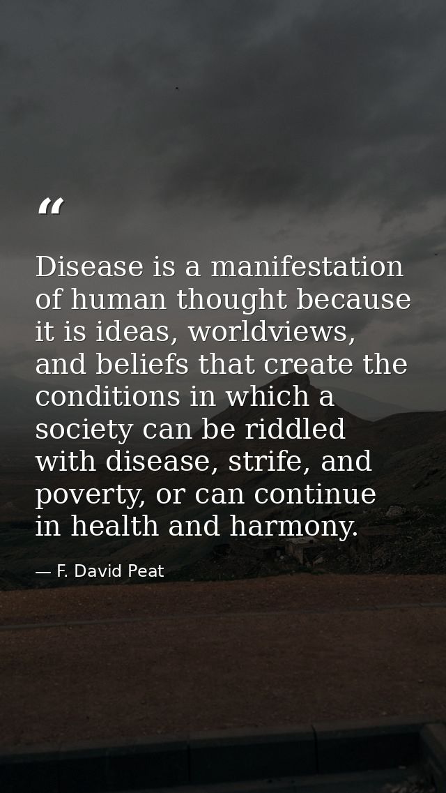 Disease is a manifestation of human thought because it is ideas, worldviews, and beliefs that create the conditions in w — F. David Peat