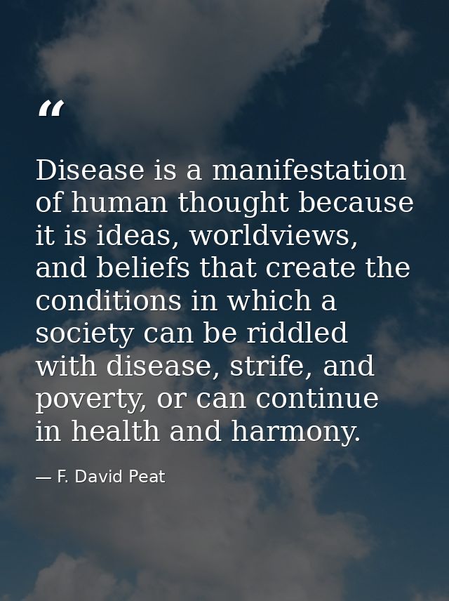 Disease is a manifestation of human thought because it is ideas, worldviews, and beliefs that create the conditions in w — F. David Peat