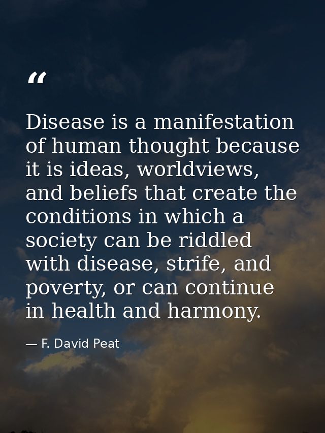 Disease is a manifestation of human thought because it is ideas, worldviews, and beliefs that create the conditions in w — F. David Peat