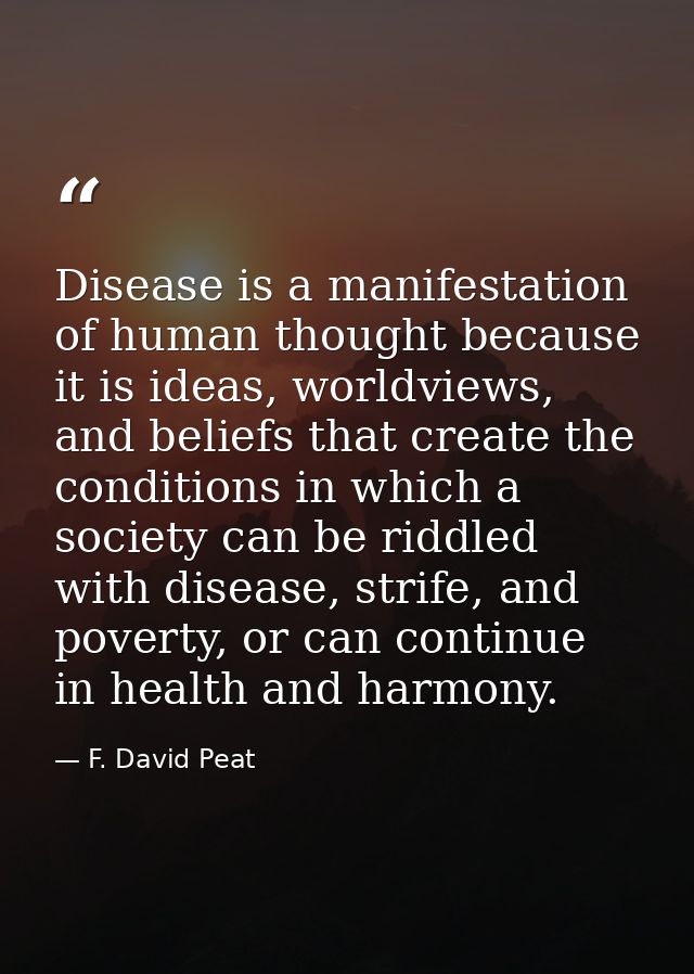 Disease is a manifestation of human thought because it is ideas, worldviews, and beliefs that create the conditions in w — F. David Peat