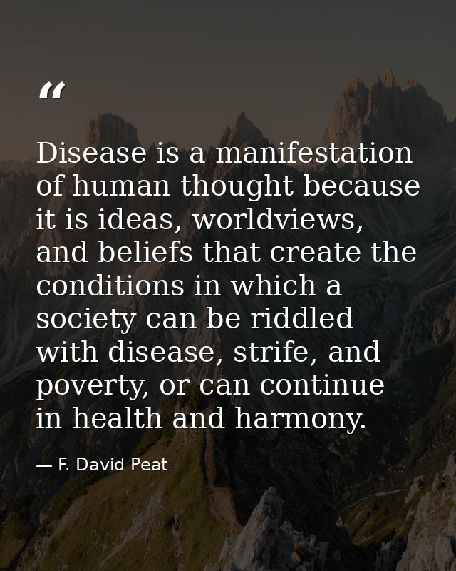 Disease is a manifestation of human thought because it is ideas, worldviews, and beliefs that create the conditions in w — F. David Peat