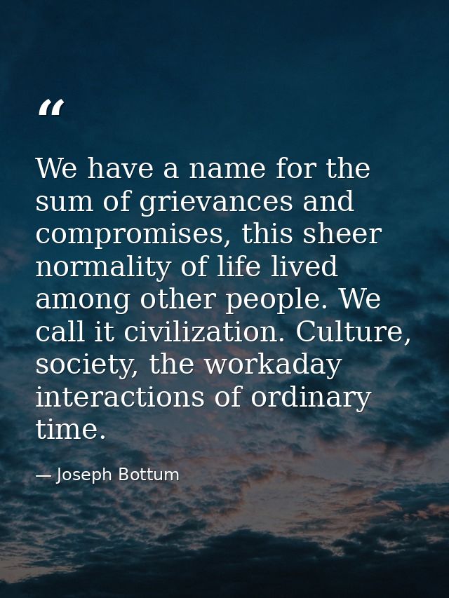 We have a name for the sum of grievances and compromises, this sheer normality of life lived among other people. We call — Joseph Bottum