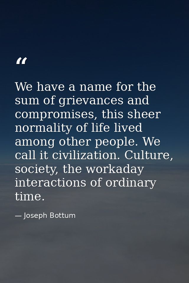We have a name for the sum of grievances and compromises, this sheer normality of life lived among other people. We call — Joseph Bottum