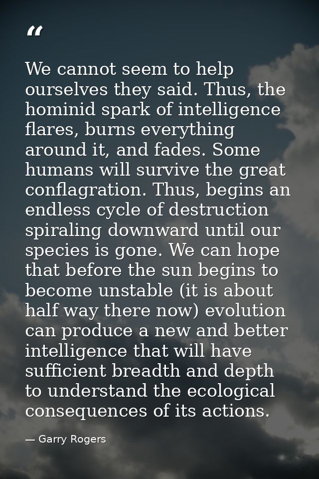 We cannot seem to help ourselves they said. Thus, the hominid spark of intelligence flares, burns everything around it,  — Garry Rogers