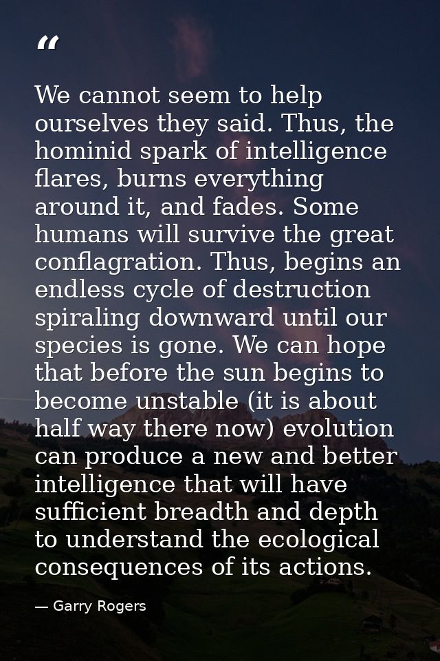 We cannot seem to help ourselves they said. Thus, the hominid spark of intelligence flares, burns everything around it,  — Garry Rogers