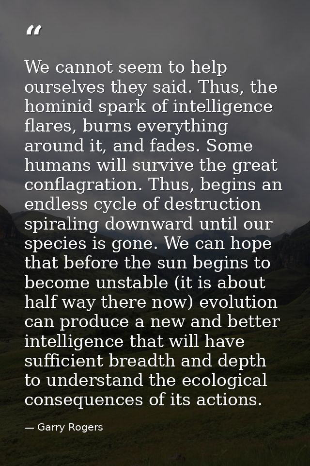 We cannot seem to help ourselves they said. Thus, the hominid spark of intelligence flares, burns everything around it,  — Garry Rogers