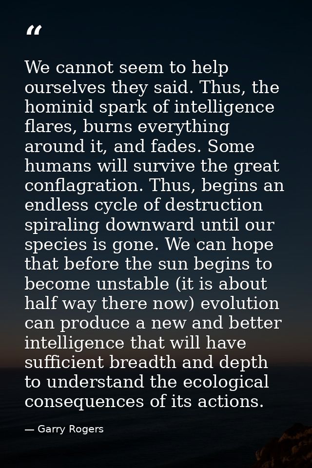 We cannot seem to help ourselves they said. Thus, the hominid spark of intelligence flares, burns everything around it,  — Garry Rogers