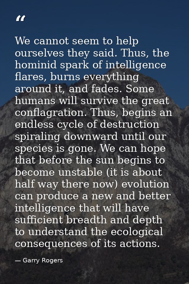 We cannot seem to help ourselves they said. Thus, the hominid spark of intelligence flares, burns everything around it,  — Garry Rogers