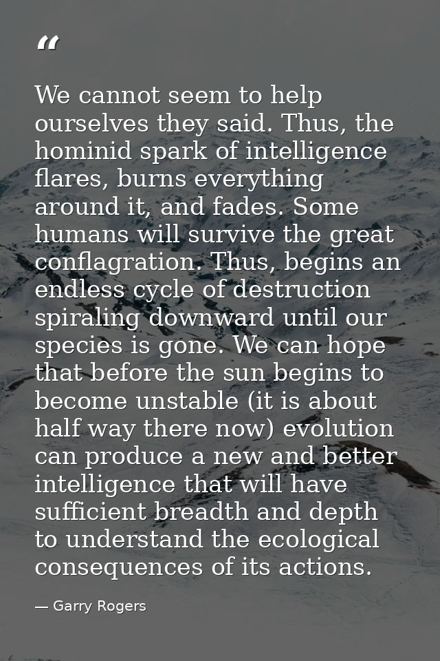We cannot seem to help ourselves they said. Thus, the hominid spark of intelligence flares, burns everything around it,  — Garry Rogers