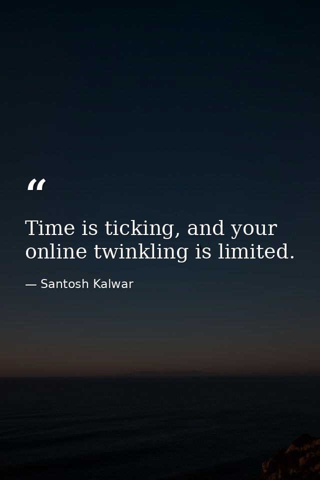 Time is ticking, and your online twinkling is limited. — Santosh Kalwar