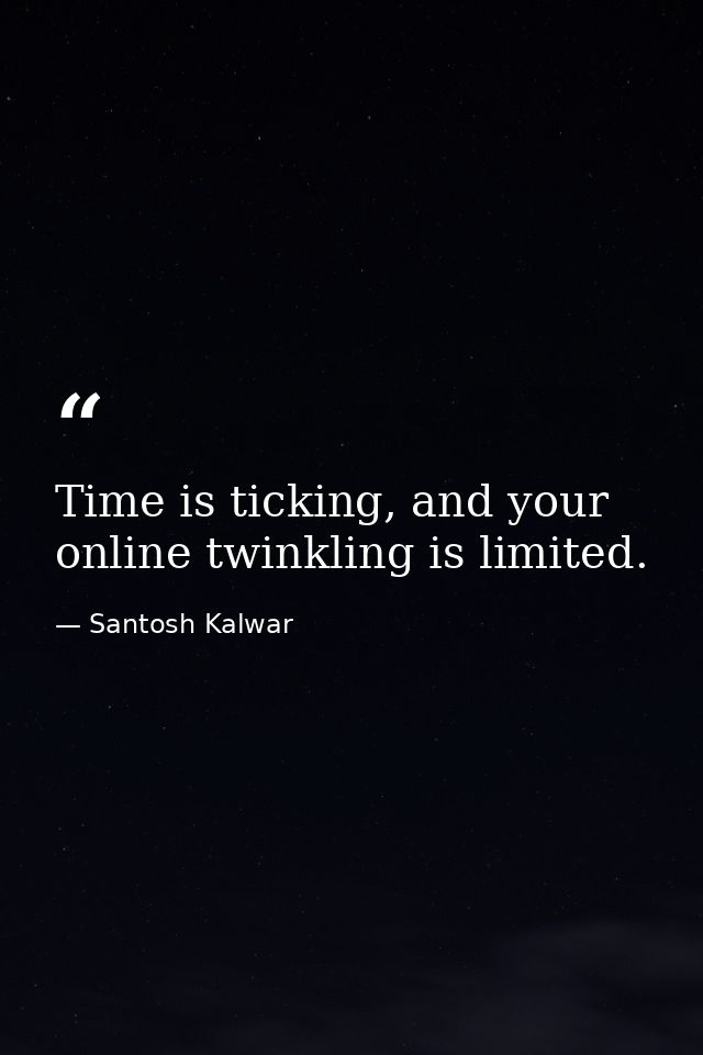 Time is ticking, and your online twinkling is limited. — Santosh Kalwar