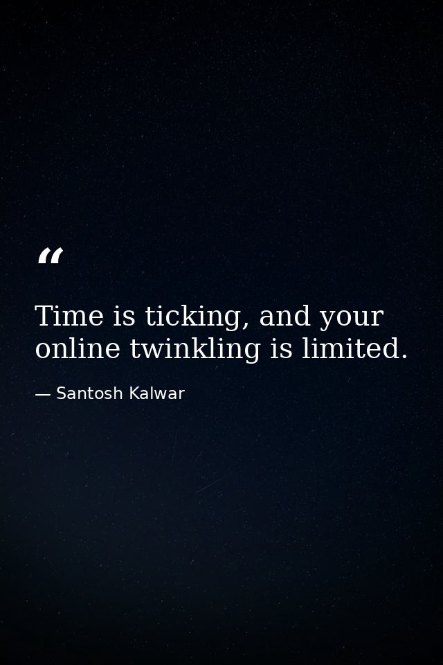 Time is ticking, and your online twinkling is limited. — Santosh Kalwar