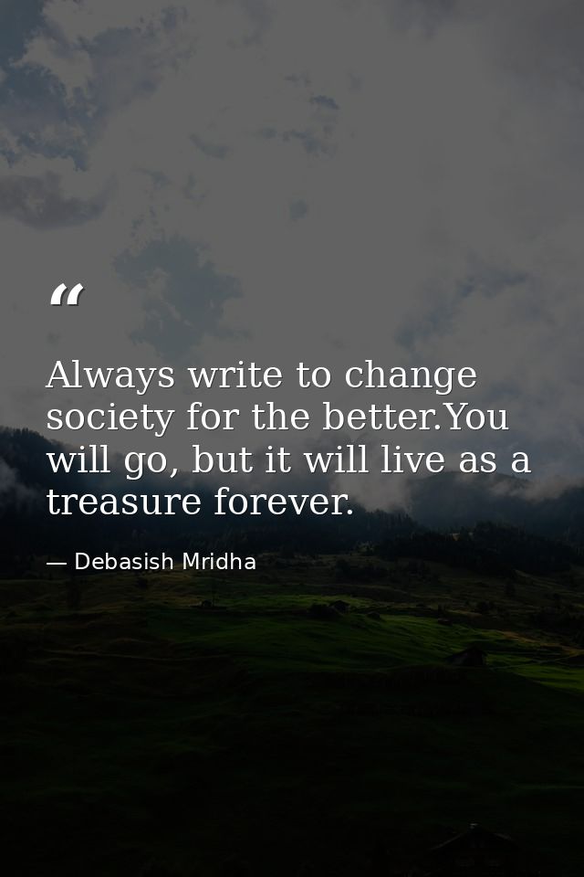 Always write to change society for the better.You will go, but it will live as a treasure forever. — Debasish Mridha