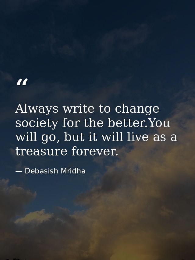 Always write to change society for the better.You will go, but it will live as a treasure forever. — Debasish Mridha