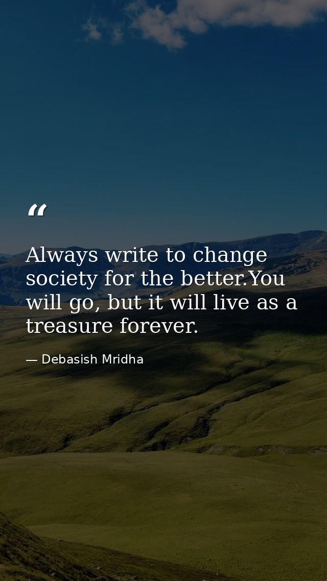 Always write to change society for the better.You will go, but it will live as a treasure forever. — Debasish Mridha