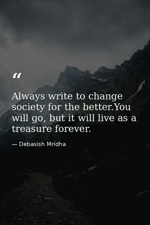 Always write to change society for the better.You will go, but it will live as a treasure forever. — Debasish Mridha