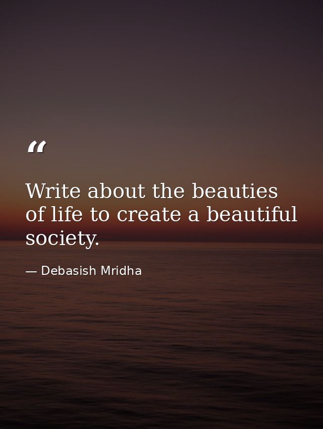 Write about the beauties of life to create a beautiful society. — Debasish Mridha